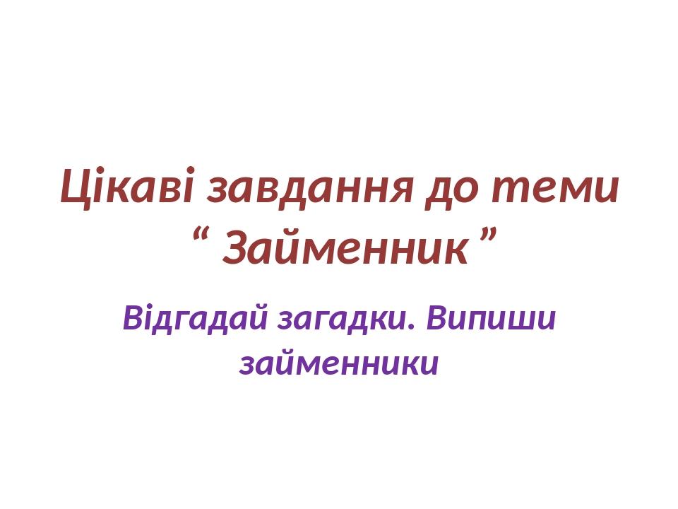 Цікаві завдання до теми “ Займенник ” Відгадай загадки. Випиши займенники