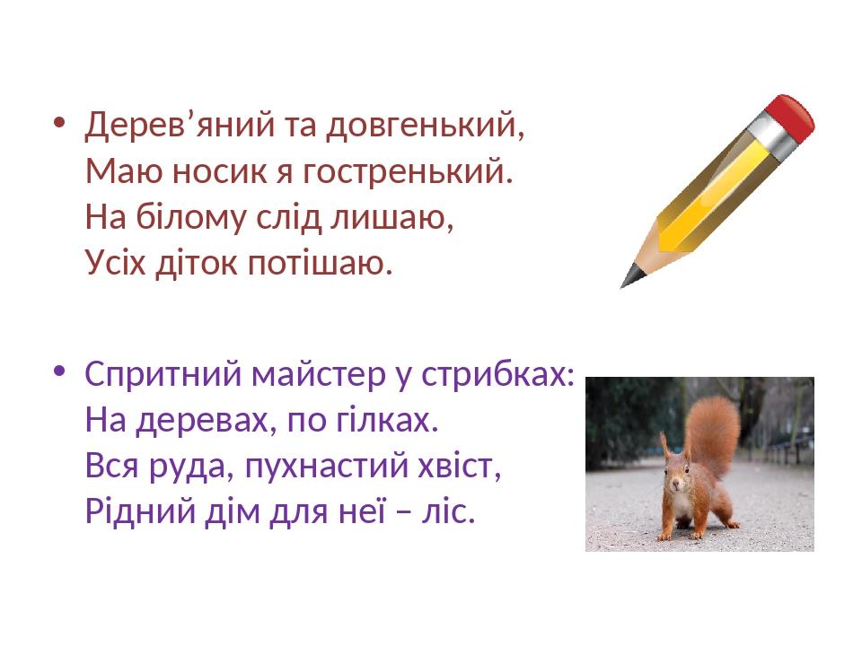 Дерев’яний та довгенький, Маю носик я гостренький. На білому слід лишаю, Усіх діток потішаю. Спритний майстер у стрибках: На деревах, по гілках. Вс...