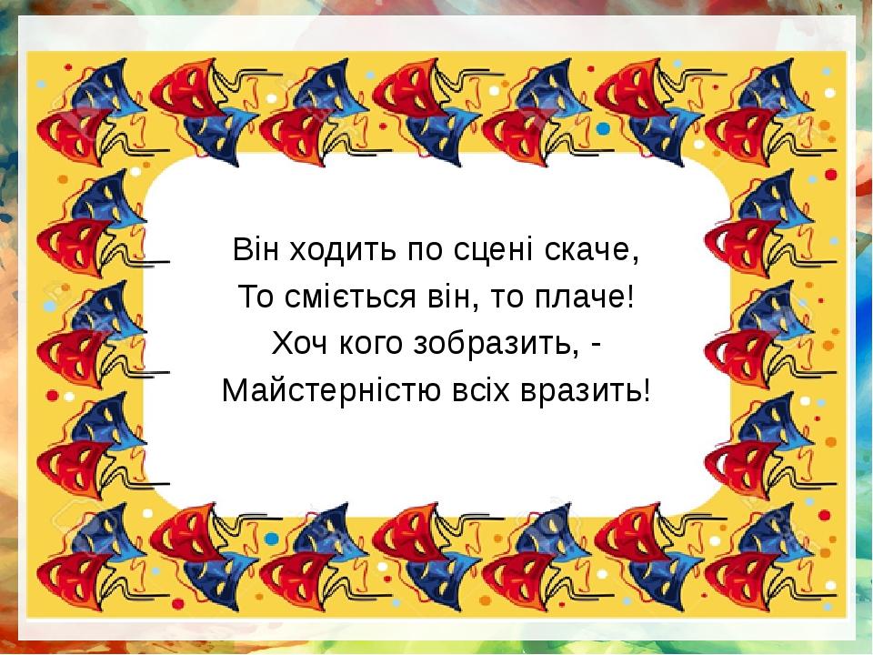 Він ходить по сцені скаче, То сміється він, то плаче! Хоч кого зобразить, - Майстерністю всіх вразить!