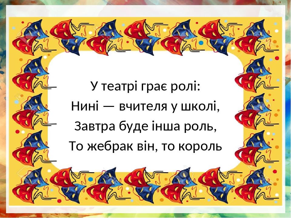 У театрі грає ролі: Нині — вчителя у школі, Завтра буде інша роль, То жебрак він, то король