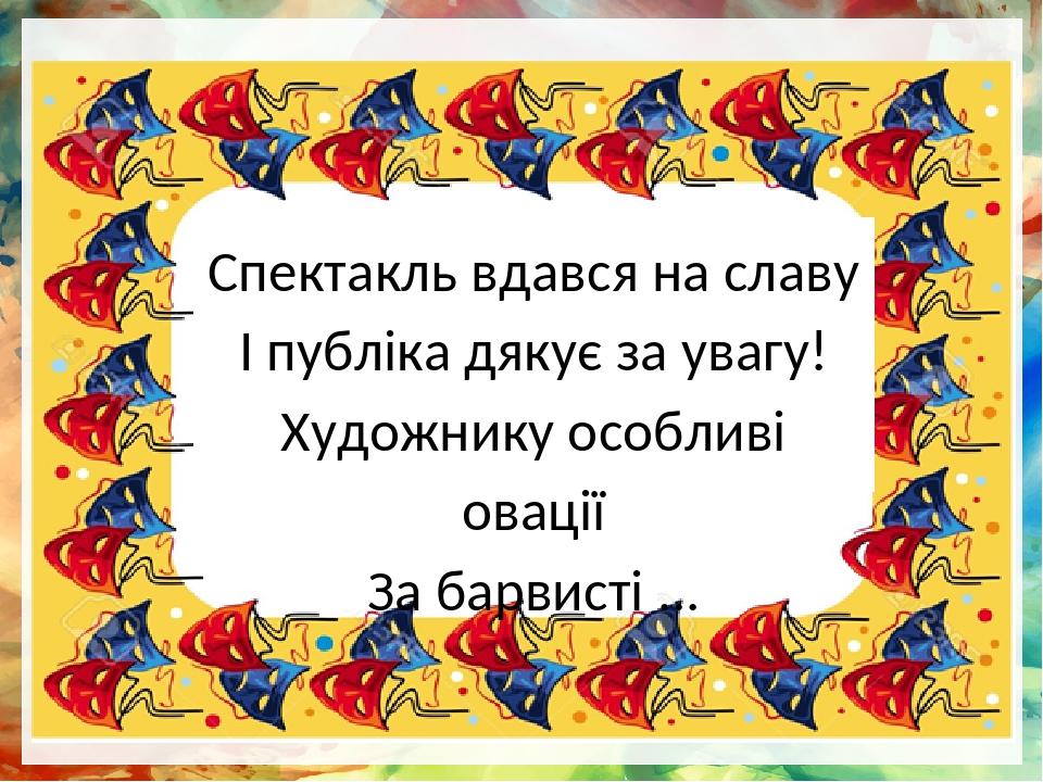 Спектакль вдався на славу І публіка дякує за увагу! Художнику особливі овації За барвисті ...