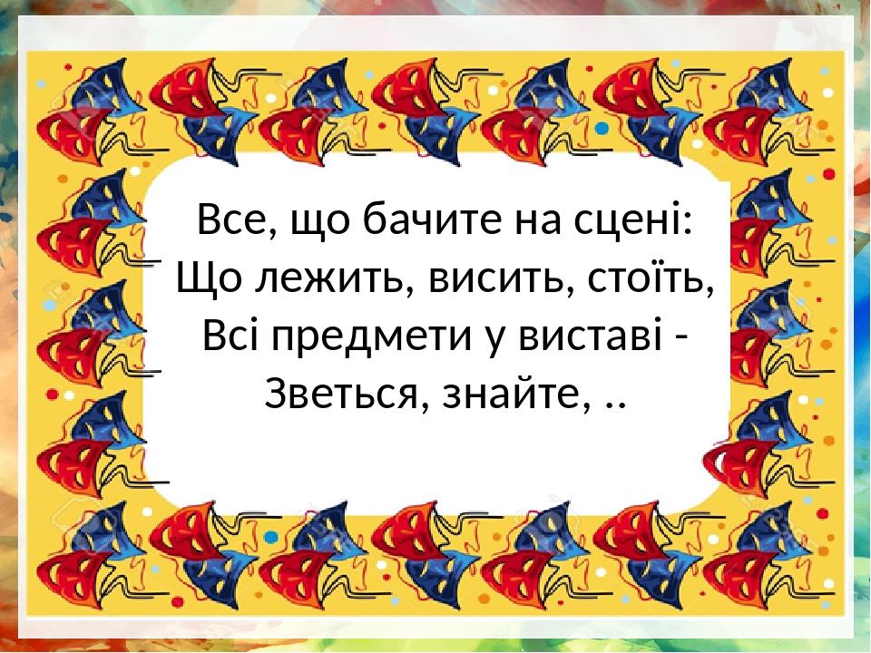 Все, що бачите на сцені: Що лежить, висить, стоїть, Всі предмети у виставі - Зветься, знайте, ..