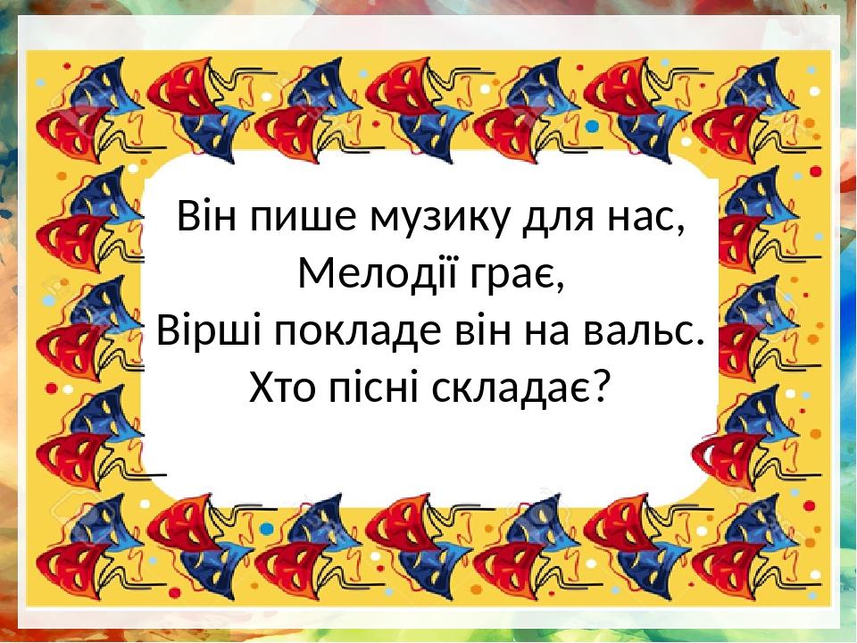 Він пише музику для нас, Мелодії грає, Вірші покладе він на вальс. Хто пісні складає?