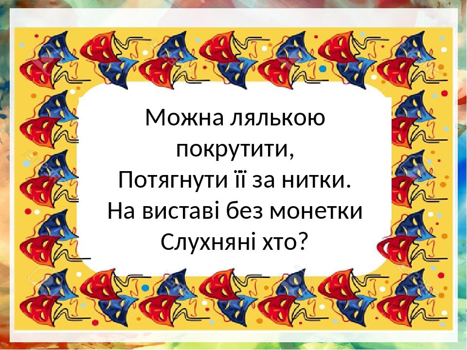Можна лялькою покрутити, Потягнути її за нитки. На виставі без монетки Слухняні хто?
