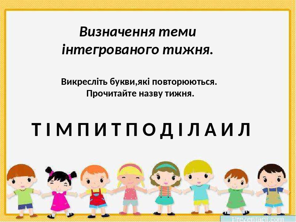 Визначення теми інтегрованого тижня. Викресліть букви,які повторюються. Прочитайте назву тижня. Т І М П И Т П О Д І Л А И Л