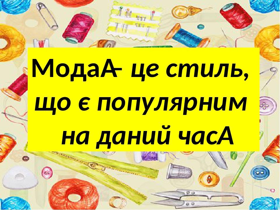 Мода – це стиль, що є популярним на даний час 