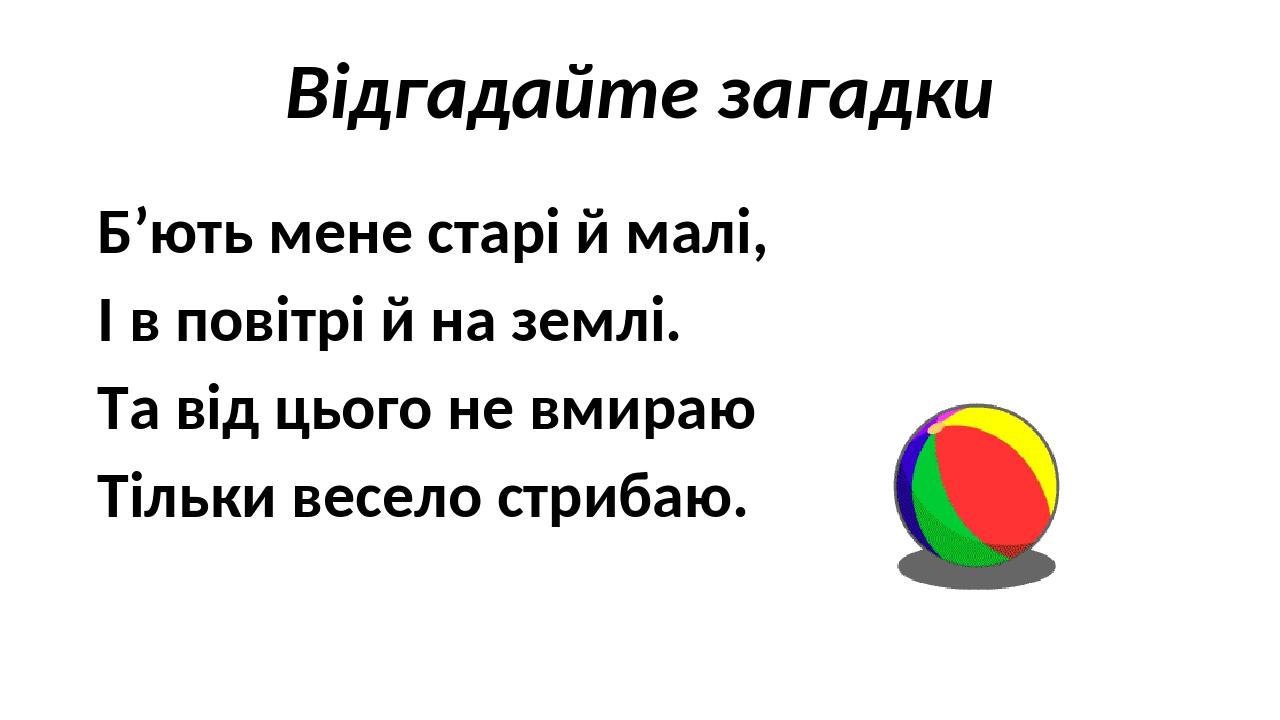 Відгадайте загадки Б’ють мене старі й малі, І в повітрі й на землі. Та від цього не вмираю Тільки весело стрибаю.