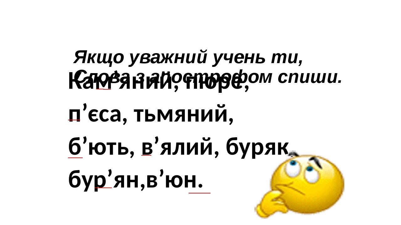 Якщо уважний учень ти, Слова з апострофом спиши. Кам’яний, пюре, п’єса, тьмяний, б’ють, в’ялий, буряк, бур’ян,в’юн.