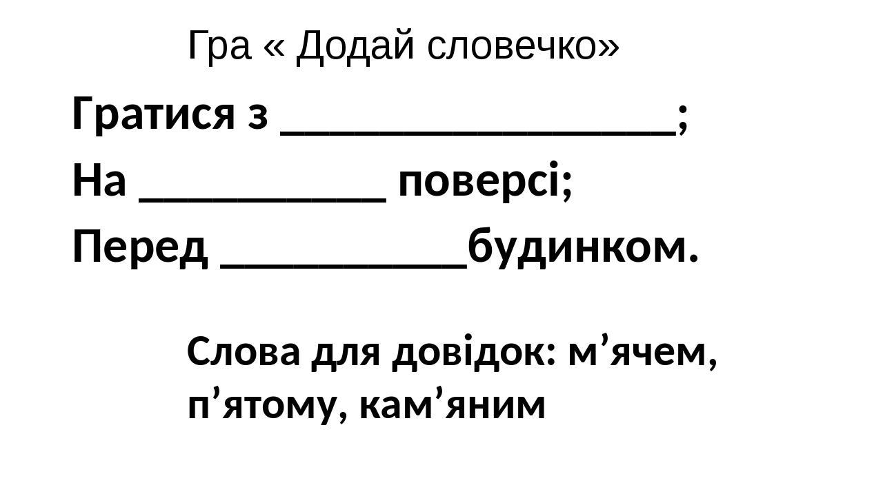 Гра « Додай словечко» Гратися з ________________; На __________ поверсі; Перед __________будинком. Слова для довідок: м’ячем, п’ятому, кам’яним