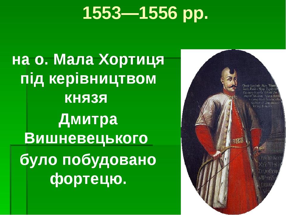1553—1556 pp. на о. Мала Хортиця під керівництвом князя Дмитра Вишневецького було побудовано фортецю.