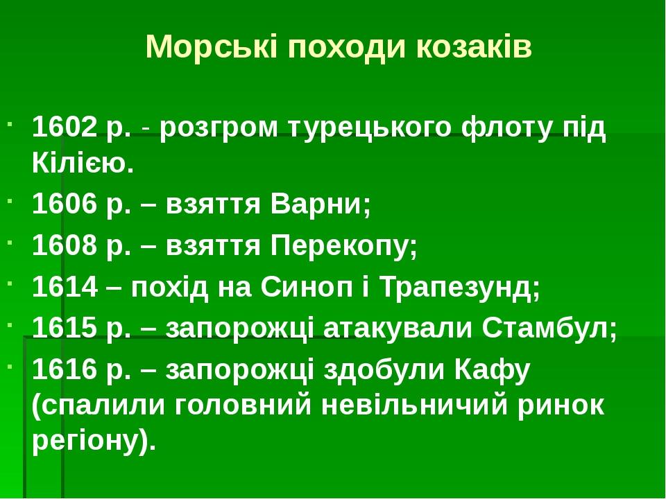 Морські походи козаків 1602 р. - розгром турецького флоту під Кілією. 1606 р. – взяття Варни; 1608 р. – взяття Перекопу; 1614 – похід на Синоп і Тр...