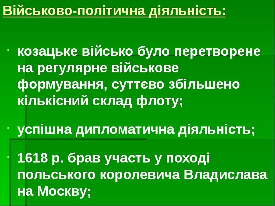 Військово-політична діяльність: козацьке військо було перетворене на регулярне військове формування, суттєво збільшено кількісний склад флоту; успі...