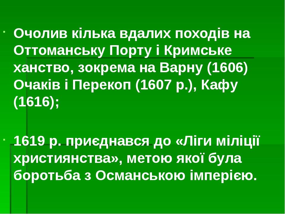 Очолив кілька вдалих походів на Оттоманську Порту і Кримське ханство, зокрема на Варну (1606) Очаків і Перекоп (1607 р.), Кафу (1616); 1619 р. приє...