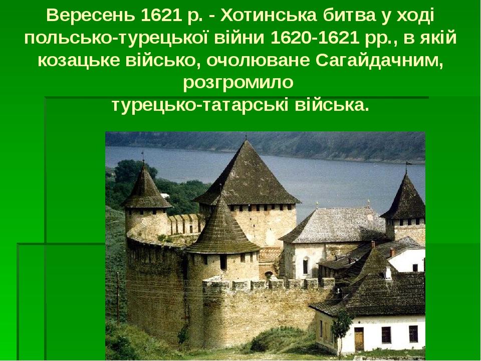 Вересень 1621 р. - Хотинська битва у ході польсько-турецької війни 1620-1621 рр., в якій козацьке військо, очолюване Сагайдачним, розгромило турець...