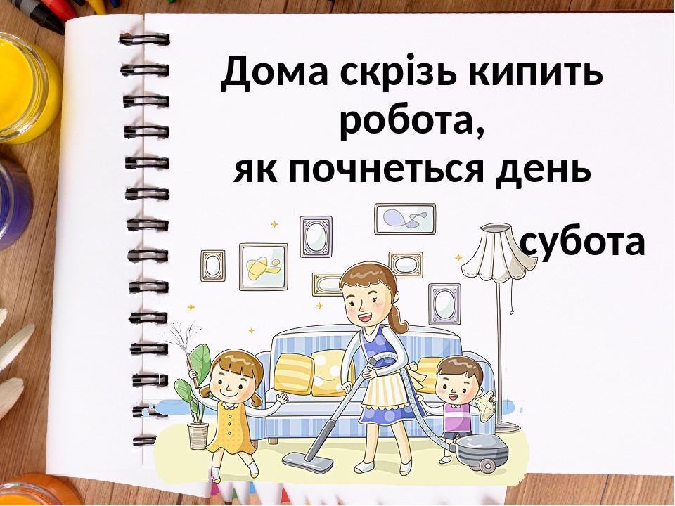 Дома скрізь кипить робота, як почнеться день субота