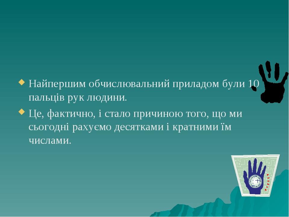 Найпершим обчислювальний приладом були 10 пальців рук людини. Це, фактично, і стало причиною того, що ми сьогодні рахуємо десятками і кратними їм ч...