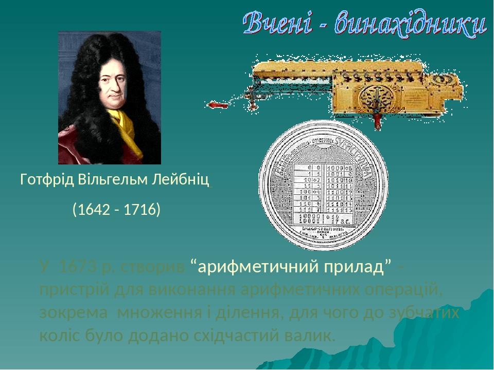 Готфрід Вільгельм Лейбніц (1642 - 1716) У 1673 р. створив “арифметичний прилад” – пристрій для виконання арифметичних операцій, зокрема множення і ...
