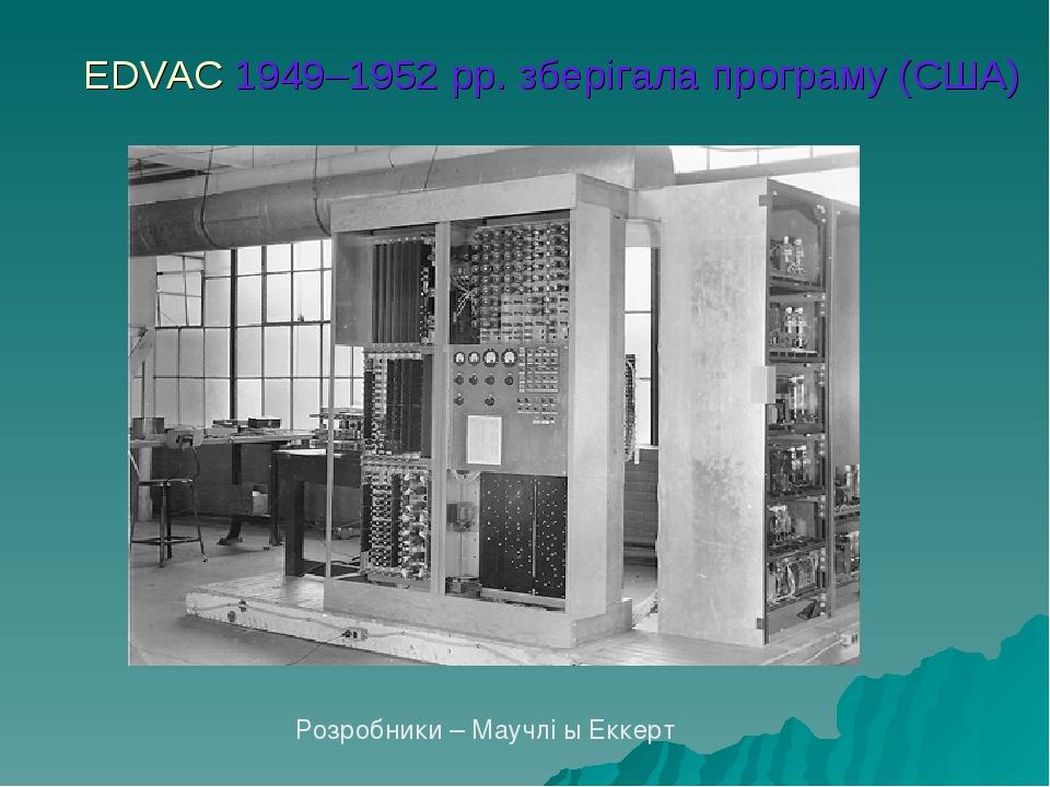 EDVAC 1949–1952 рр. зберігала програму (США) Розробники – Маучлі ы Еккерт