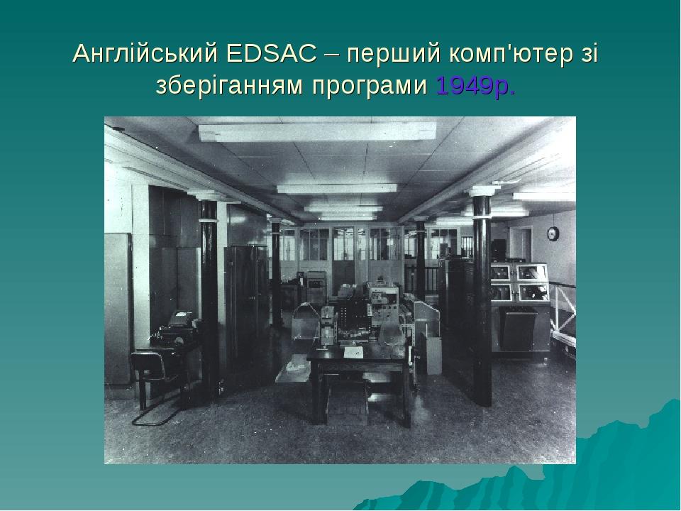Англійський EDSAC – перший комп'ютер зі зберіганням програми 1949р.