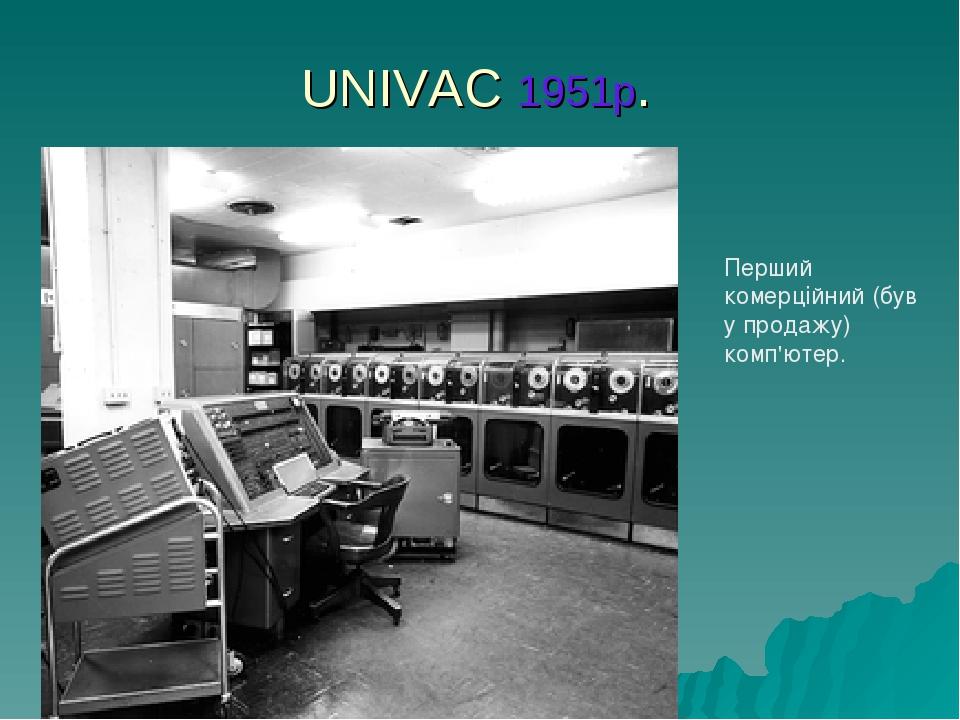 UNIVAC 1951р. Перший комерційний (був у продажу) комп'ютер.