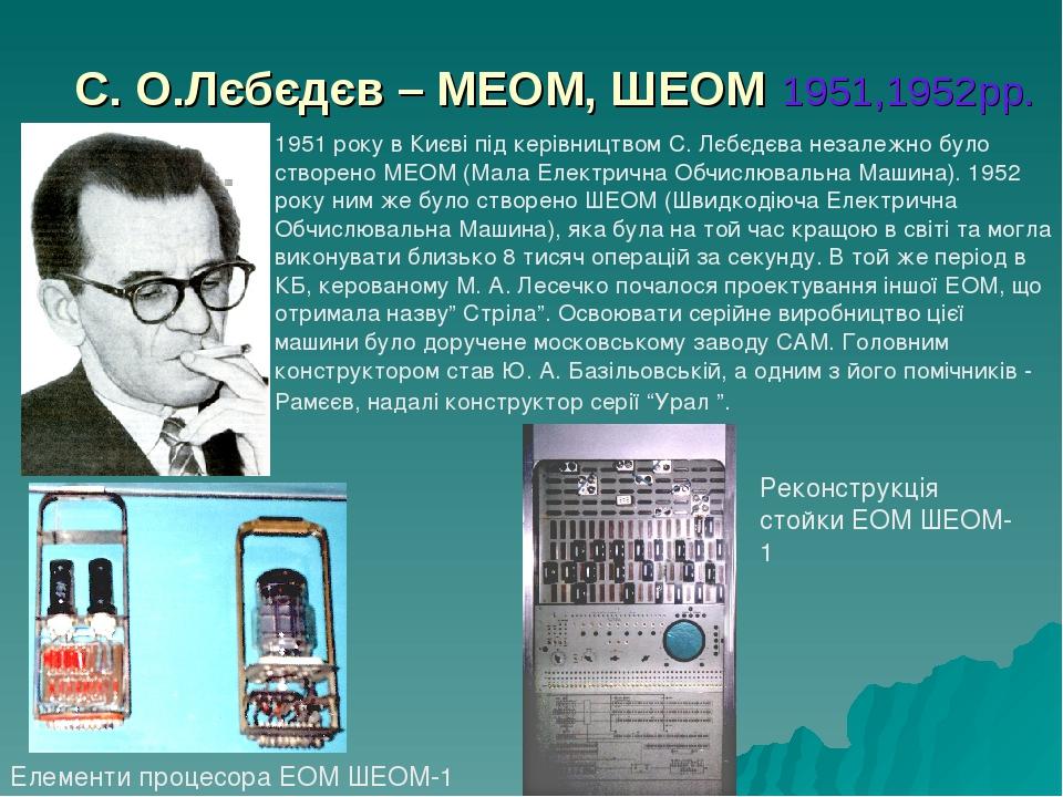 С. О.Лєбєдєв – МЕОМ, ШЕОМ 1951,1952рр. 1951 року в Києві під керівництвом С. Лєбєдєва незалежно було створено МЕОМ (Мала Електрична Обчислювальна М...