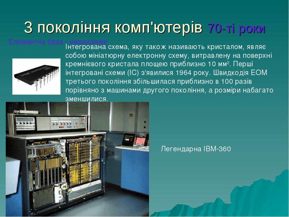 3 покоління комп'ютерів 70-ті роки Елементна база - мікросхеми Інтегрована схема, яку також називають кристалом, являє собою мініатюрну електронну ...