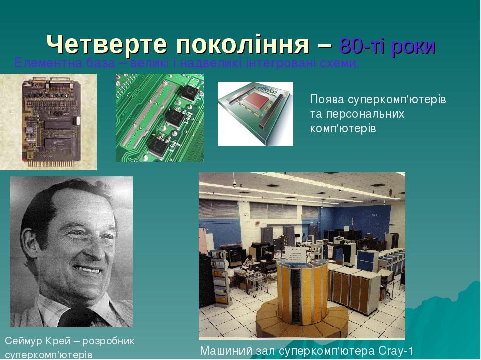 Четверте покоління – 80-ті роки Елементна база – великі і надвеликі інтегровані схеми. Поява суперкомп'ютерів та персональних комп'ютерів Сеймур Кр...