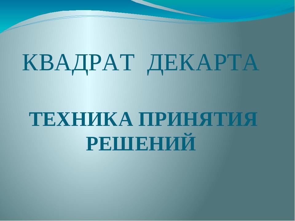 КВАДРАТ ДЕКАРТА ТЕХНИКА ПРИНЯТИЯ РЕШЕНИЙ
