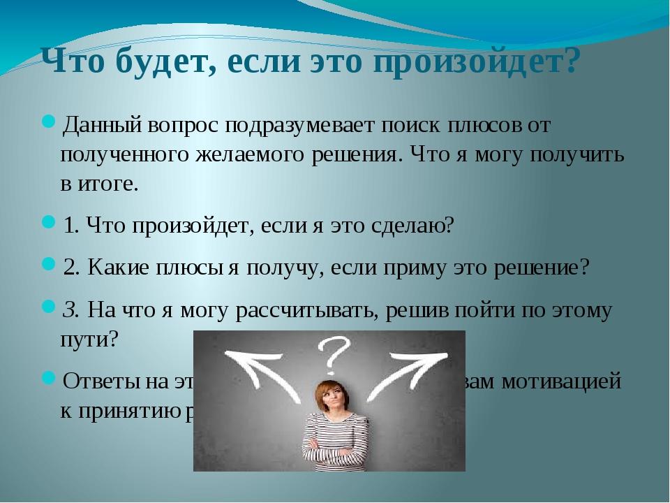 Что будет, если это произойдет? Данный вопрос подразумевает поиск плюсов от полученного желаемого решения. Что я могу получить в итоге. 1. Что прои...