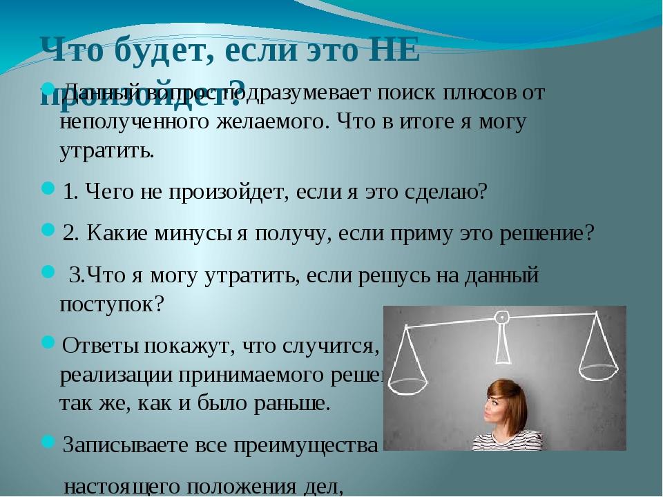 Что будет, если это НЕ произойдет? Данный вопрос подразумевает поиск плюсов от неполученного желаемого. Что в итоге я могу утратить. 1. Чего не про...