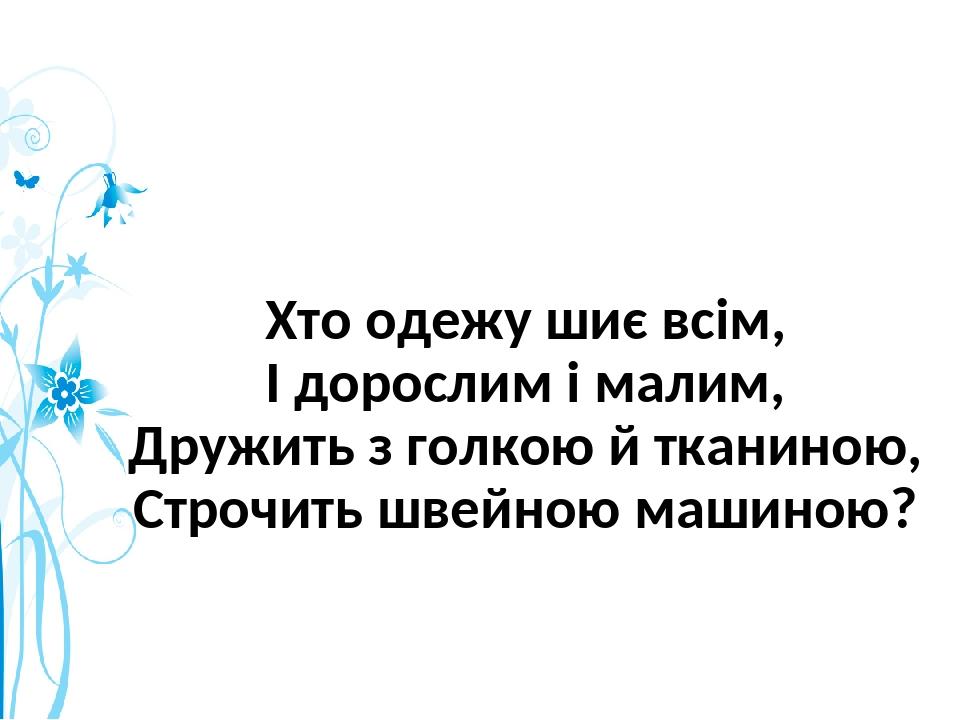 Хто одежу шиє всім, І дорослим і малим, Дружить з голкою й тканиною, Строчить швейною машиною?
