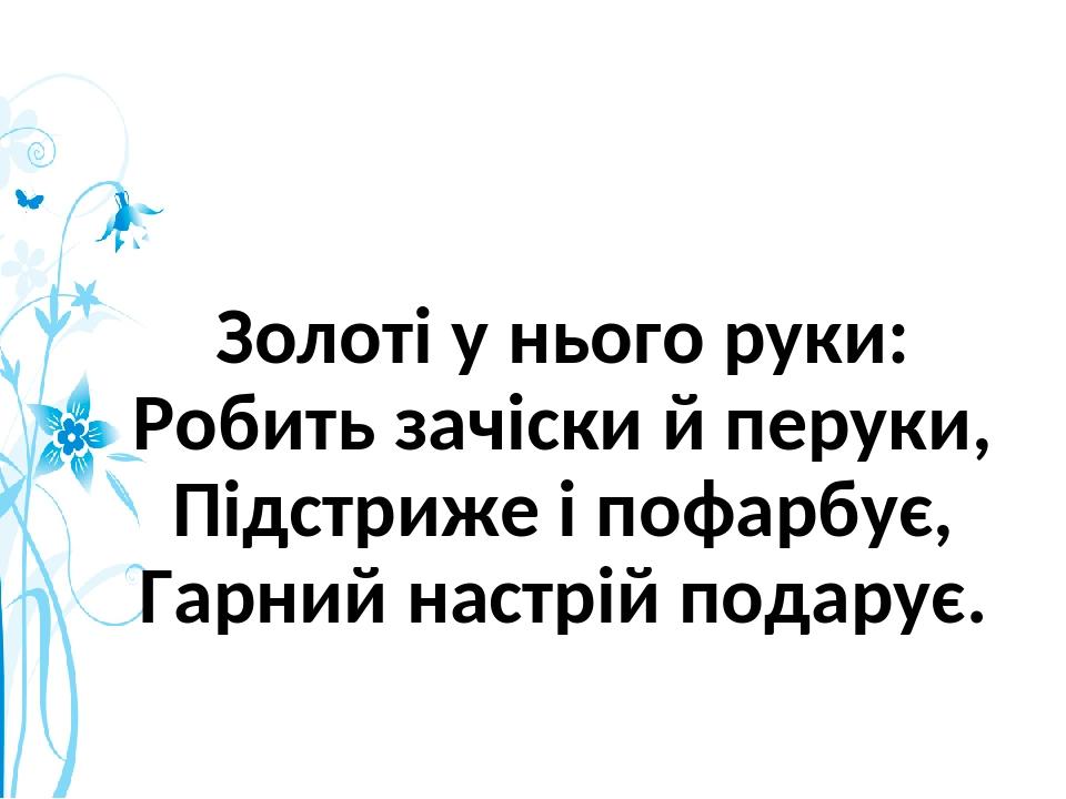 Золоті у нього руки: Робить зачіски й перуки, Підстриже і пофарбує, Гарний настрій подарує.