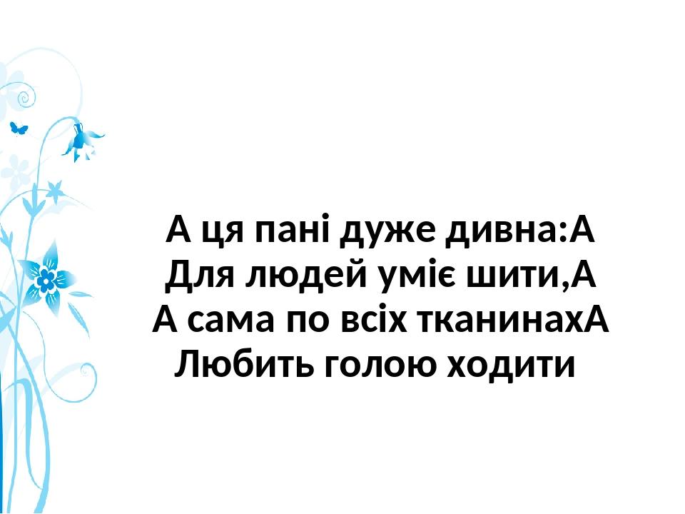 А ця пані дуже дивна:  Для людей уміє шити,  А сама по всіх тканинах  Любить голою ходити