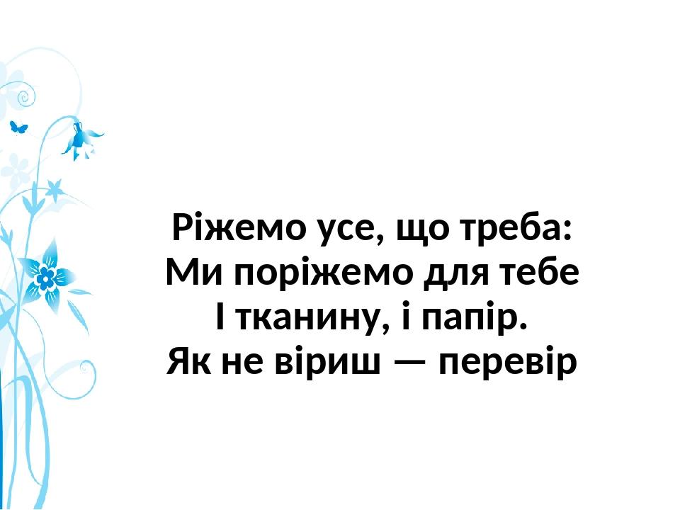 Ріжемо усе, що треба: Ми поріжемо для тебе І тканину, і папір. Як не віриш — перевір
