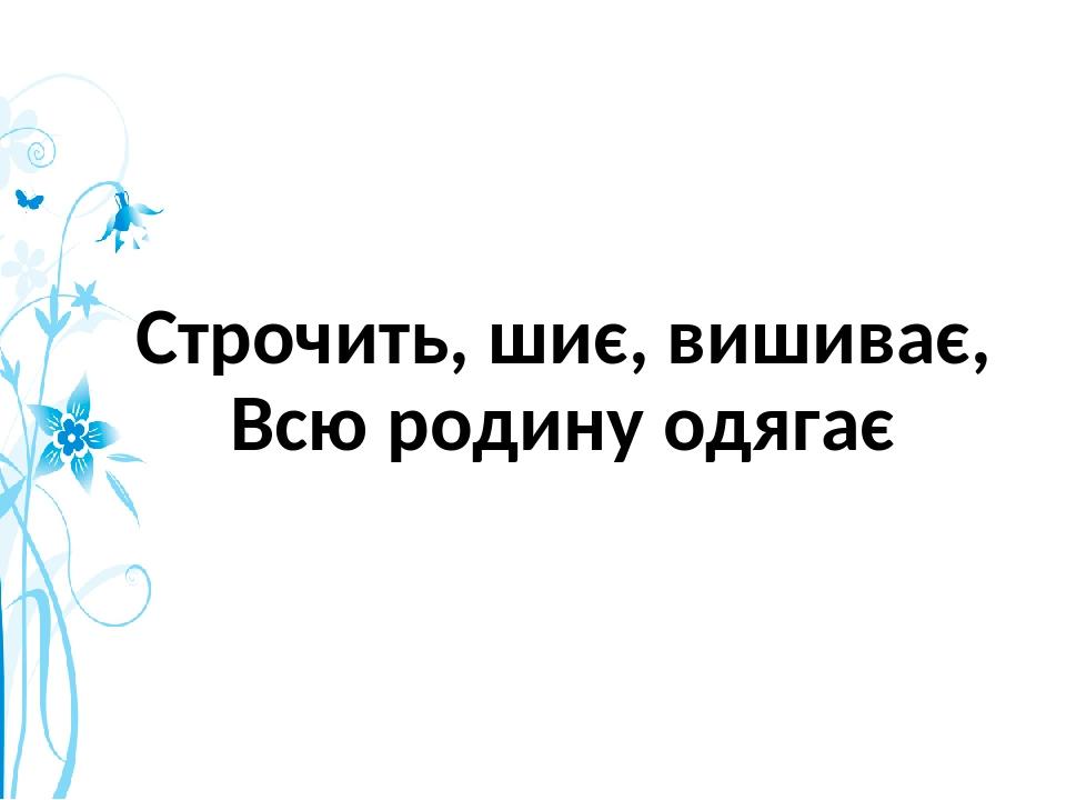 Строчить, шиє, вишиває, Всю родину одягає