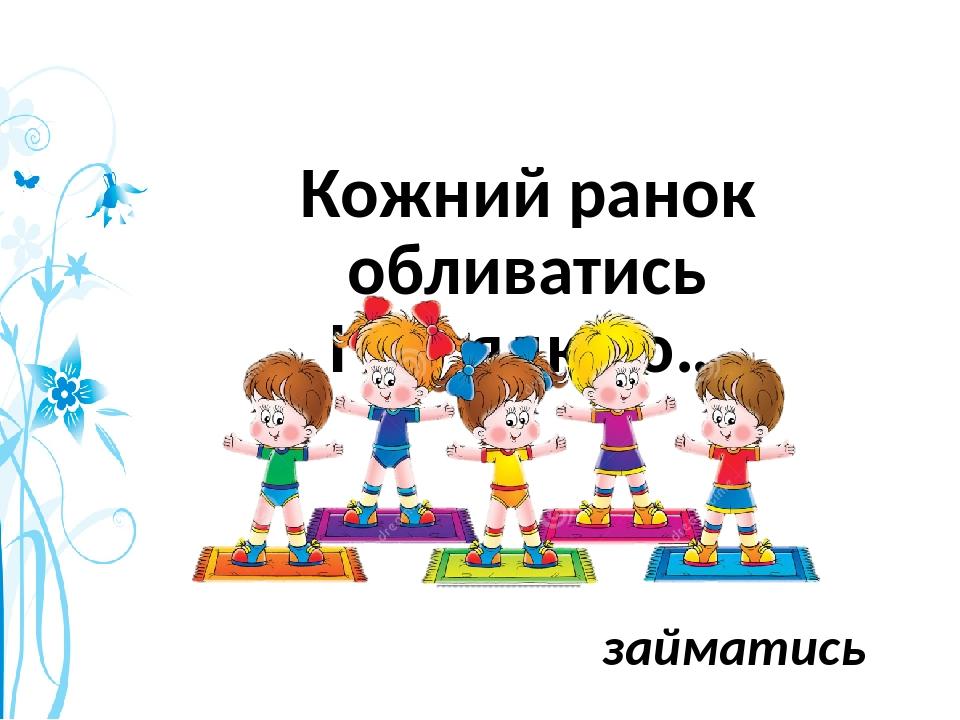 Кожний ранок обливатись І зарядкою… займатись