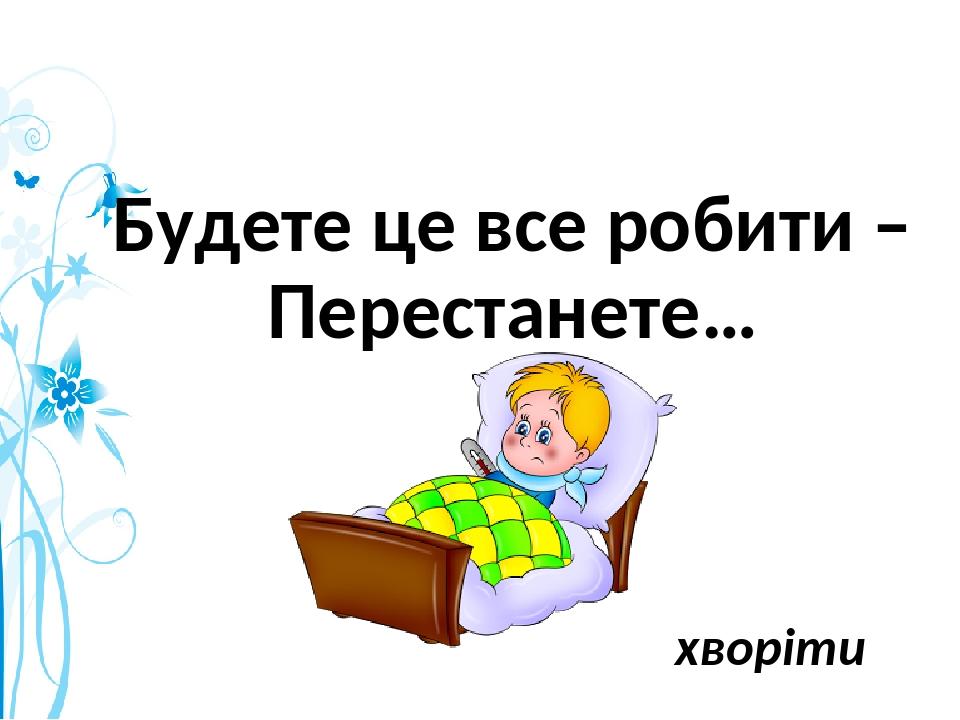 Будете це все робити – Перестанете… хворіти