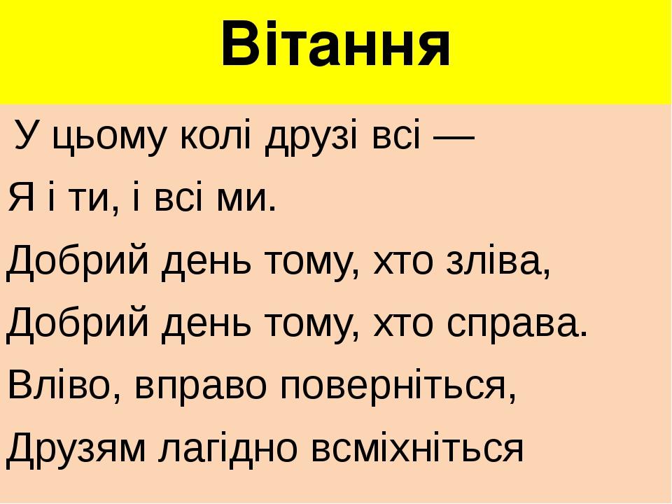 Вітання У цьому колі друзі всі — Я і ти, і всі ми. Добрий день тому, хто зліва, Добрий день тому, хто справа. Вліво, вправо поверніться, Друзям лаг...