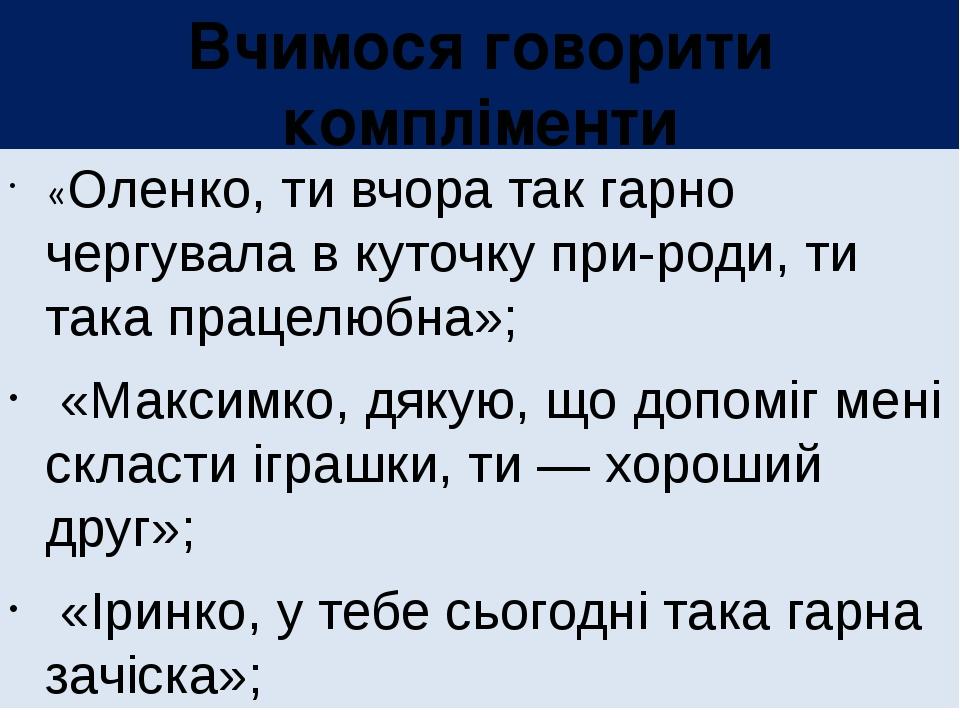 Вчимося говорити компліменти «Оленко, ти вчора так гарно чергувала в куточку при­роди, ти така працелюбна»; «Максимко, дякую, що допоміг мені склас...