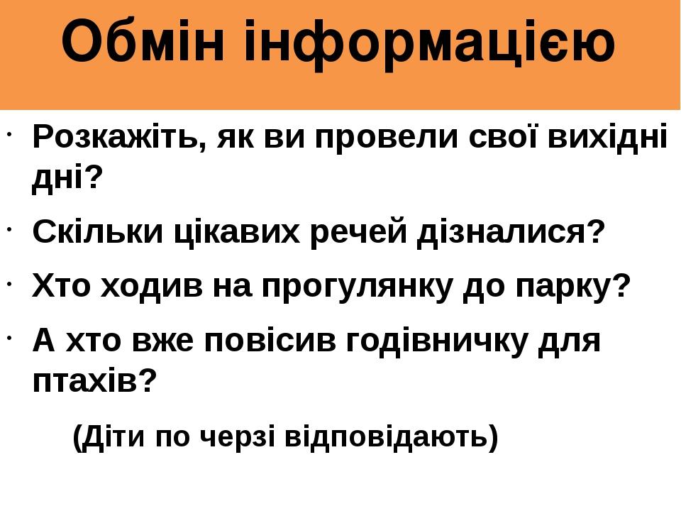 Обмін інформацією Розкажіть, як ви провели свої вихідні дні? Скільки цікавих речей дізналися? Хто ходив на прогулянку до парку? А хто вже повісив г...