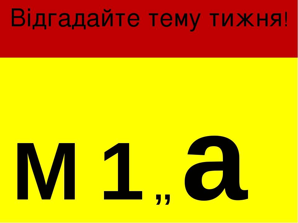 Відгадайте тему тижня! М 1 ,, а