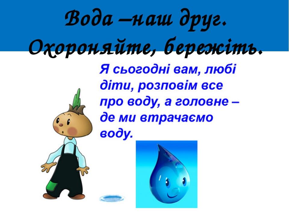 Вода –наш друг. Охороняйте, бережіть. економте воду!