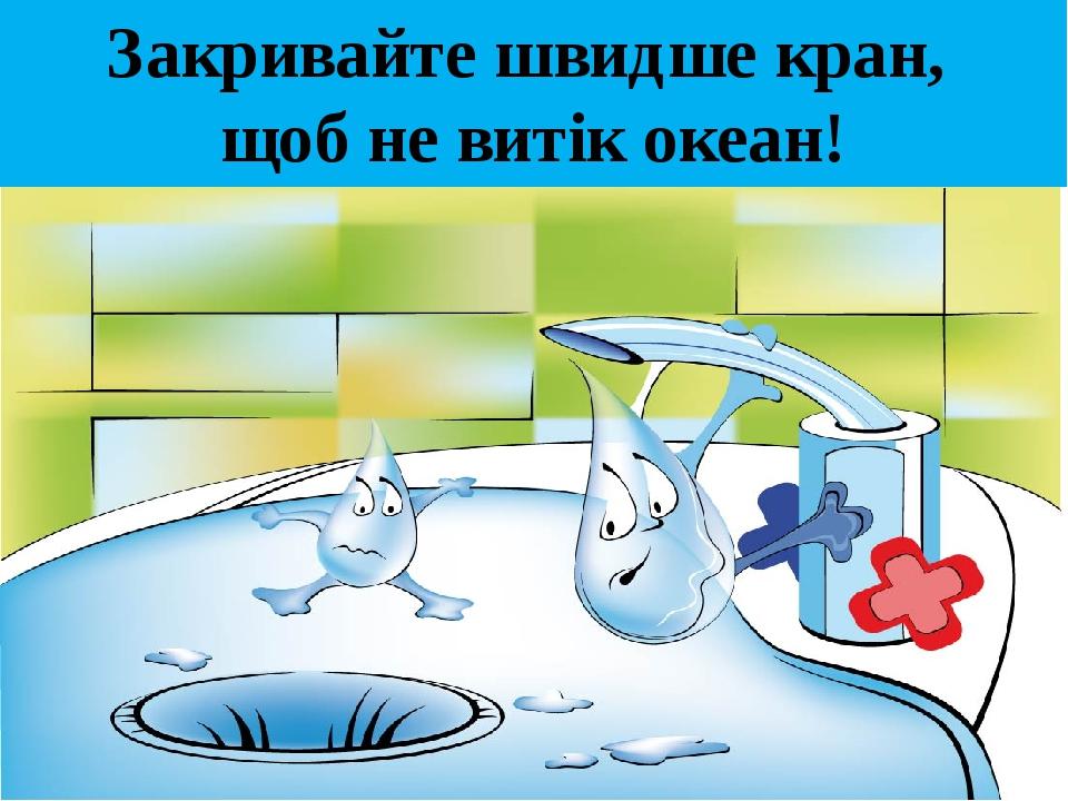 Закривайте швидше кран, щоб не витік океан!