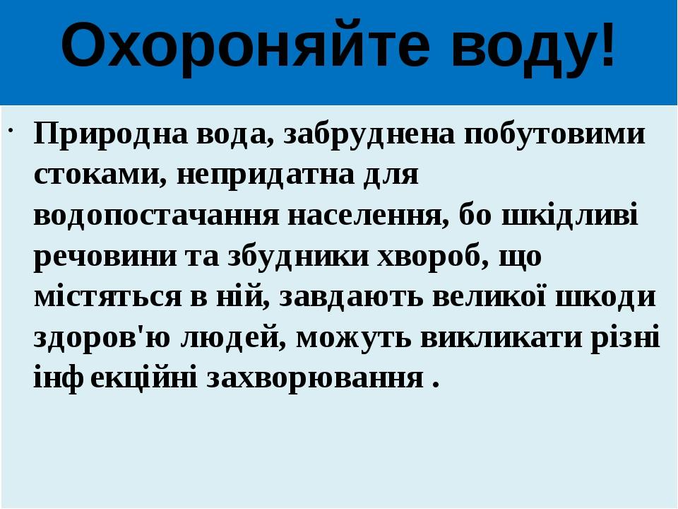 Охороняйте воду! Природна вода, забруднена побутовими стоками, непридатна для водопостачання населення, бо шкідливі речовини та збудники хвороб, що...