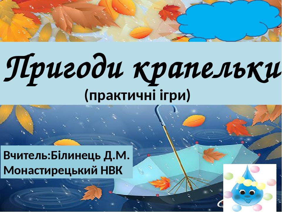 Пригоди крапельки (практичні ігри) Вчитель:Білинець Д.М. Монастирецький НВК