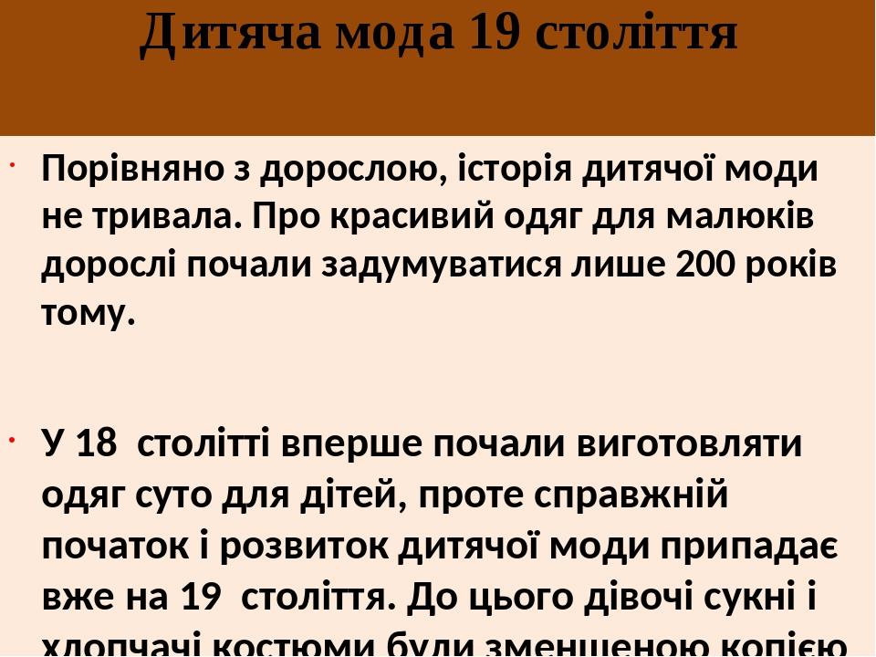 Дитяча мода 19 століття Порівняно з дорослою, історія дитячої моди не тривала. Про красивий одяг для малюків дорослі почали задумуватися лише 200 р...