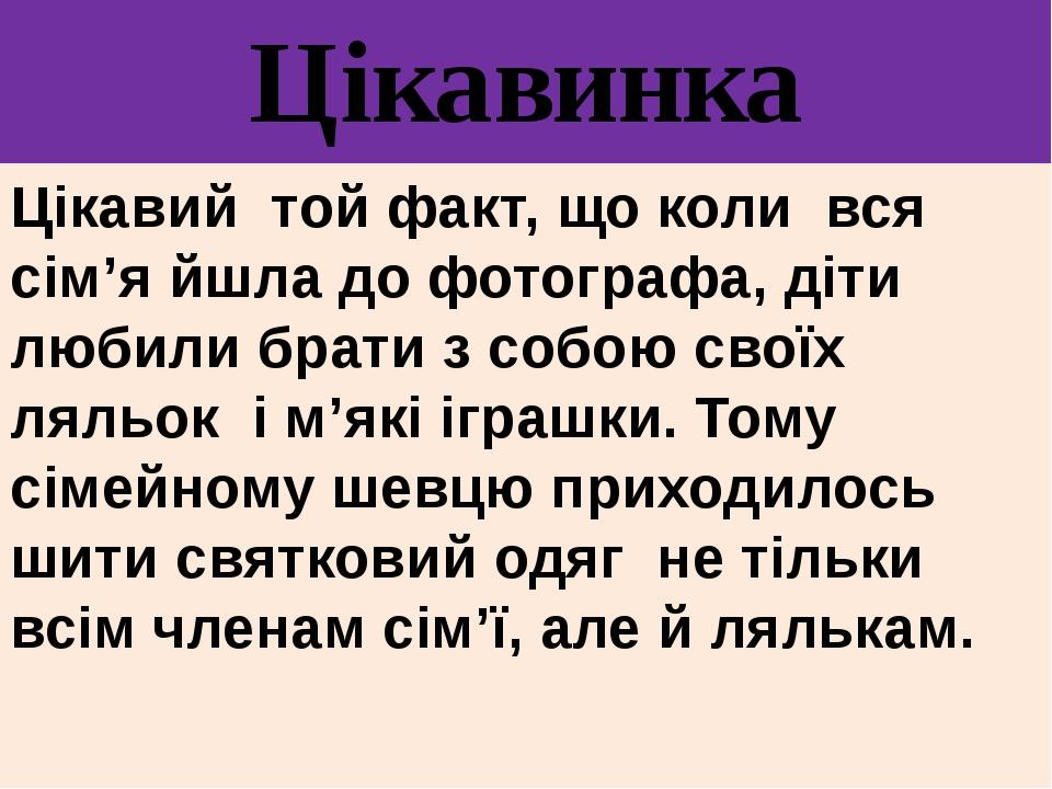 Цікавинка Цікавий той факт, що коли вся сім’я йшла до фотографа, діти любили брати з собою своїх ляльок і м’які іграшки. Тому сімейному шевцю прихо...
