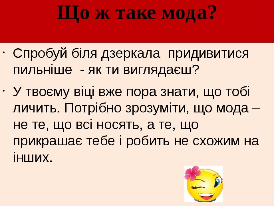Що ж таке мода? Спробуй біля дзеркала придивитися пильніше - як ти виглядаєш? У твоєму віці вже пора знати, що тобі личить. Потрібно зрозуміти, що ...
