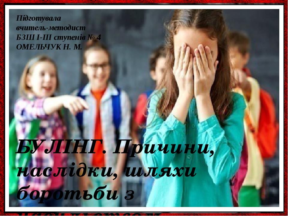 БУЛІНГ. Причини, наслідки, шляхи боротьби з насильством Підготувала вчитель-методист БЗШ І-ІІІ ступенів № 4 ОМЕЛЬЧУК Н. М.