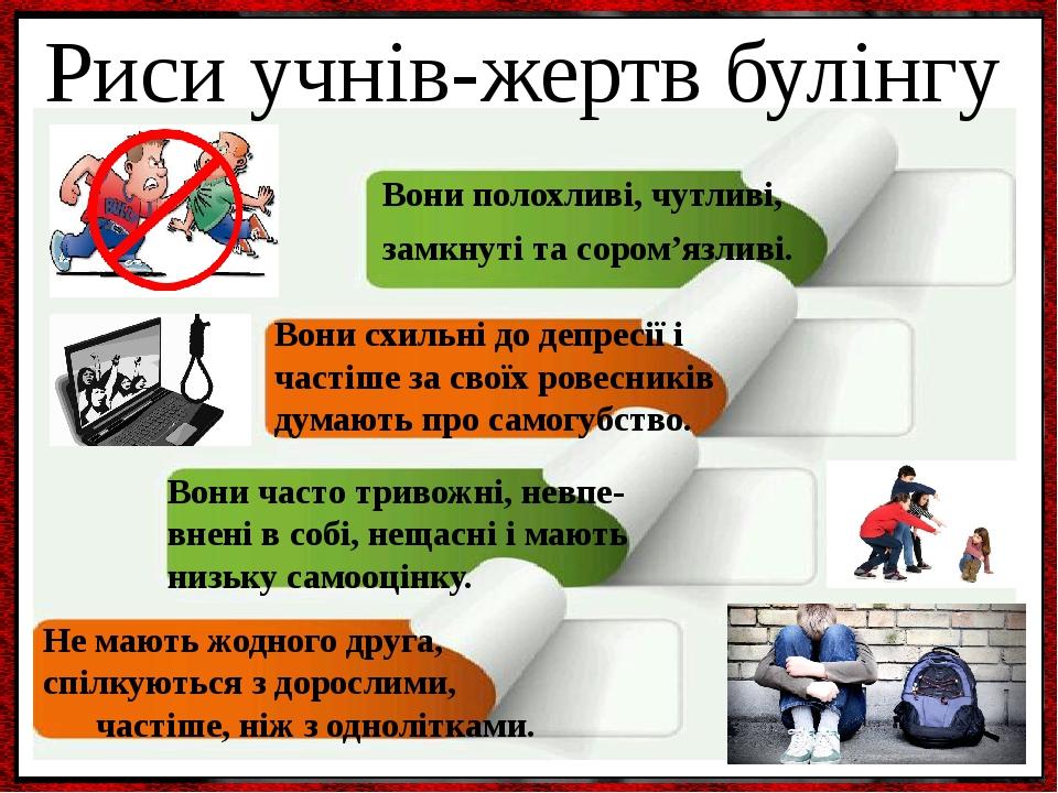 Риси учнів-жертв булінгу Вони полохливі, чутливі, замкнуті та сором’язливі. Вони схильні до депресії і частіше за своїх ровесників думають про само...
